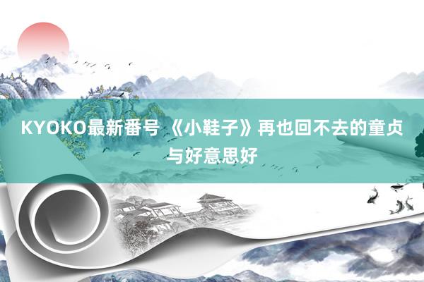 KYOKO最新番号 《小鞋子》再也回不去的童贞与好意思好