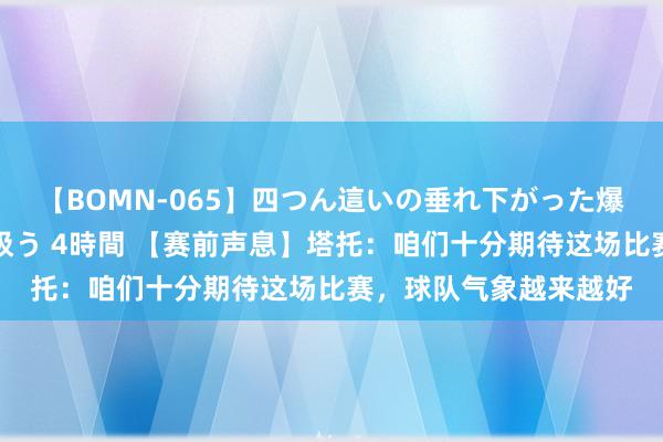 【BOMN-065】四つん這いの垂れ下がった爆乳を下から揉み舐め吸う 4時間 【赛前声息】塔托：咱们十分期待这场比赛，球队气象越来越好