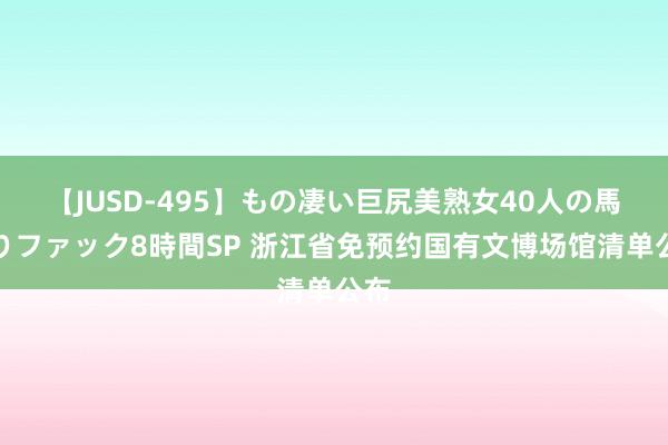 【JUSD-495】もの凄い巨尻美熟女40人の馬乗りファック8時間SP 浙江省免预约国有文博场馆清单公布