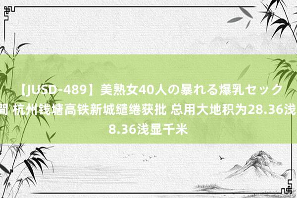 【JUSD-489】美熟女40人の暴れる爆乳セックス8時間 杭州钱塘高铁新城缱绻获批 总用大地积为28.36浅显千米