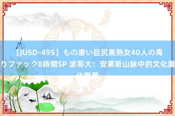 【JUSD-495】もの凄い巨尻美熟女40人の馬乗りファック8時間SP 波哥大：安第斯山脉中的文化腹黑