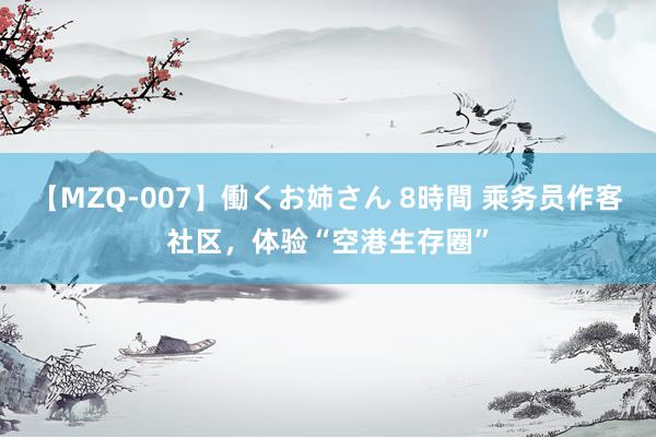 【MZQ-007】働くお姉さん 8時間 乘务员作客社区，体验“空港生存圈”