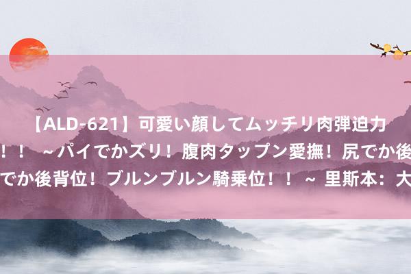 【ALD-621】可愛い顔してムッチリ肉弾迫力ダイナマイト敏感ボディ！！ ～パイでかズリ！腹肉タップン愛撫！尻でか後背位！ブルンブルン騎乗位！！～ 里斯本：大泰西岸边的七丘之城