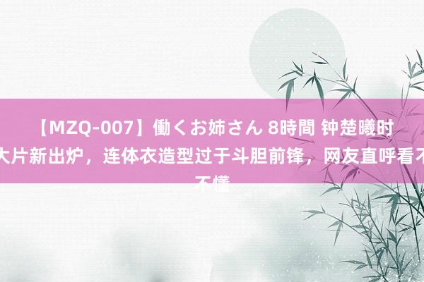 【MZQ-007】働くお姉さん 8時間 钟楚曦时尚大片新出炉，连体衣造型过于斗胆前锋，网友直呼看不懂