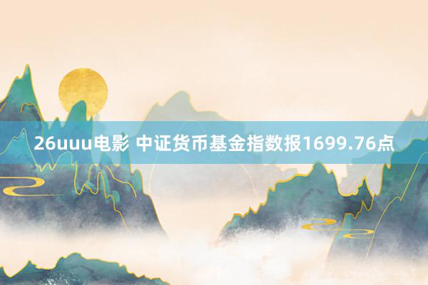 26uuu电影 中证货币基金指数报1699.76点