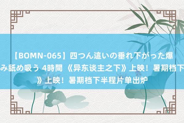 【BOMN-065】四つん這いの垂れ下がった爆乳を下から揉み舐め吸う 4時間 《异东谈主之下》上映！暑期档下半程片单出炉