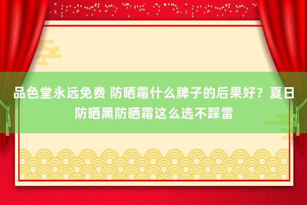 品色堂永远免费 防晒霜什么牌子的后果好？夏日防晒黑防晒霜这么选不踩雷