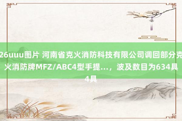 26uuu图片 河南省克火消防科技有限公司调回部分克火消防牌MFZ/ABC4型手提...，波及数目为634具