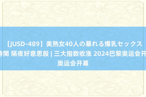 【JUSD-489】美熟女40人の暴れる爆乳セックス8時間 隔夜好意思股 | 三大指数收涨 2024巴黎奥运会开幕