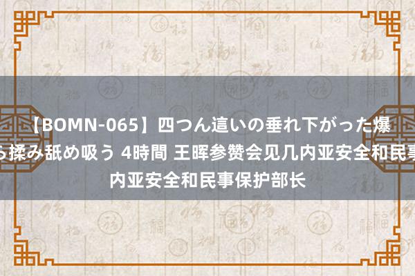 【BOMN-065】四つん這いの垂れ下がった爆乳を下から揉み舐め吸う 4時間 王晖参赞会见几内亚安全和民事保护部长