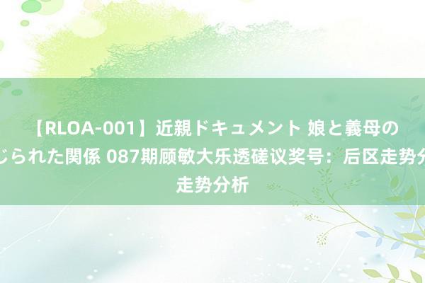 【RLOA-001】近親ドキュメント 娘と義母の禁じられた関係 087期顾敏大乐透磋议奖号：后区走势分析