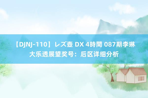 【DJNJ-110】レズ壺 DX 4時間 087期李琳大乐透展望奖号：后区详细分析