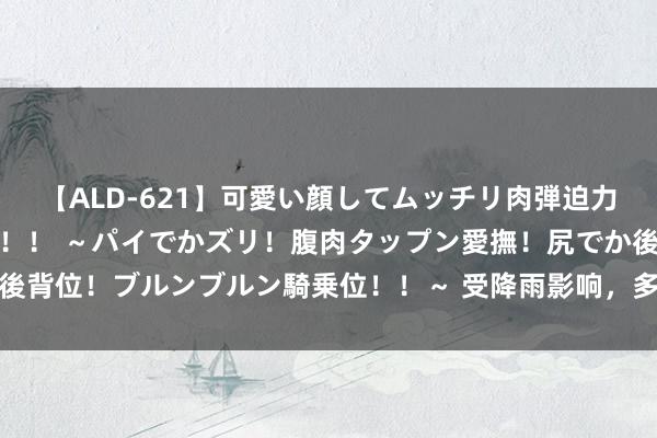 【ALD-621】可愛い顔してムッチリ肉弾迫力ダイナマイト敏感ボディ！！ ～パイでかズリ！腹肉タップン愛撫！尻でか後背位！ブルンブルン騎乗位！！～ 受降雨影响，多趟出海南岛游客列车停运