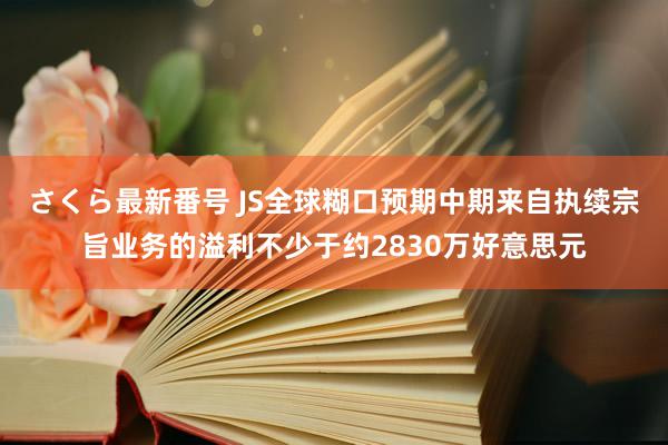 さくら最新番号 JS全球糊口预期中期来自执续宗旨业务的溢利不少于约2830万好意思元