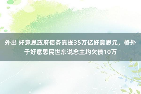 外出 好意思政府债务靠拢35万亿好意思元，格外于好意思民世东说念主均欠债10万