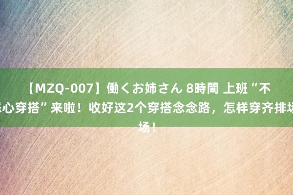 【MZQ-007】働くお姉さん 8時間 上班“不恶心穿搭”来啦！收好这2个穿搭念念路，怎样穿齐排场！