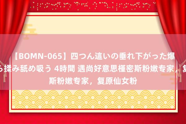 【BOMN-065】四つん這いの垂れ下がった爆乳を下から揉み舐め吸う 4時間 遇尚好意思槿密斯粉嫩专家，复原仙女粉