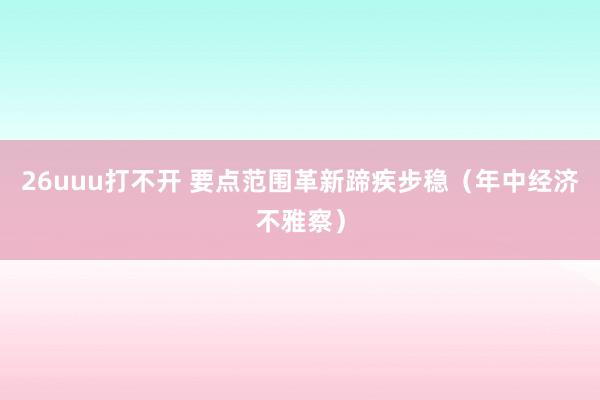 26uuu打不开 要点范围革新蹄疾步稳（年中经济不雅察）