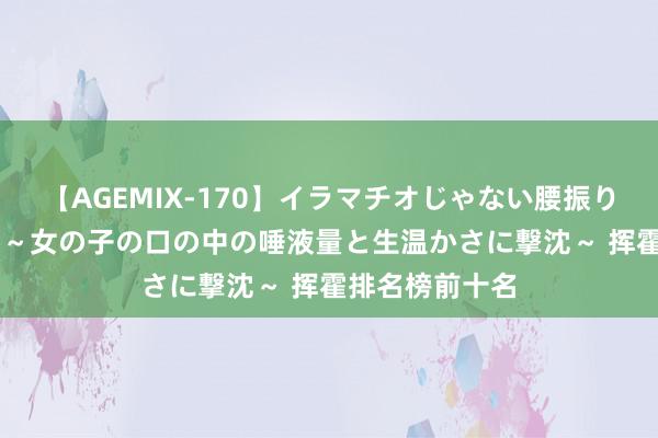 【AGEMIX-170】イラマチオじゃない腰振りフェラチオ 3 ～女の子の口の中の唾液量と生温かさに撃沈～ 挥霍排名榜前十名