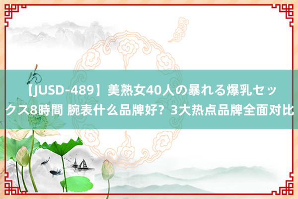 【JUSD-489】美熟女40人の暴れる爆乳セックス8時間 腕表什么品牌好？3大热点品牌全面对比