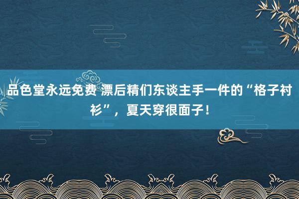 品色堂永远免费 漂后精们东谈主手一件的“格子衬衫”，夏天穿很面子！