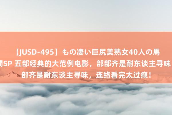 【JUSD-495】もの凄い巨尻美熟女40人の馬乗りファック8時間SP 五部经典的大范例电影，部部齐是耐东谈主寻味，连络看完太过瘾！