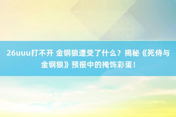 26uuu打不开 金钢狼遭受了什么？揭秘《死侍与金钢狼》预报中的掩饰彩蛋！