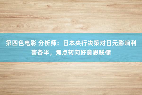 第四色电影 分析师：日本央行决策对日元影响利害各半，焦点转向好意思联储