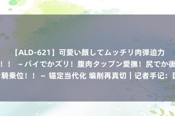 【ALD-621】可愛い顔してムッチリ肉弾迫力ダイナマイト敏感ボディ！！ ～パイでかズリ！腹肉タップン愛撫！尻でか後背位！ブルンブルン騎乗位！！～ 锚定当代化 编削再真切｜记者手记：因地制宜发展新质坐