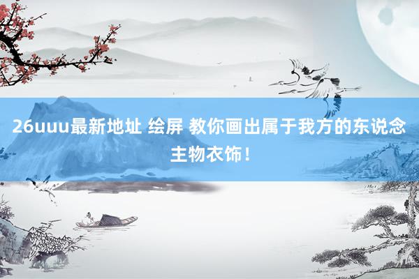 26uuu最新地址 绘屏 教你画出属于我方的东说念主物衣饰！