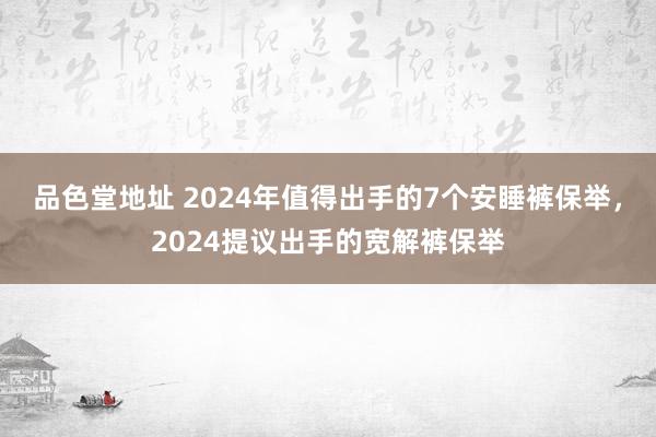 品色堂地址 2024年值得出手的7个安睡裤保举，2024提议出手的宽解裤保举