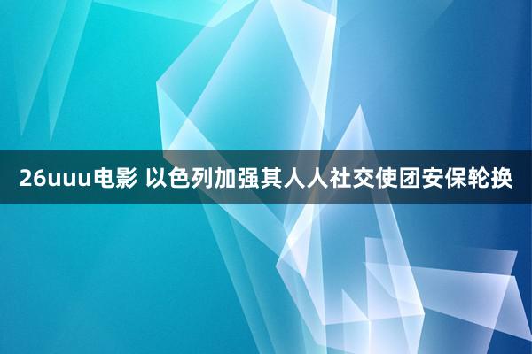 26uuu电影 以色列加强其人人社交使团安保轮换