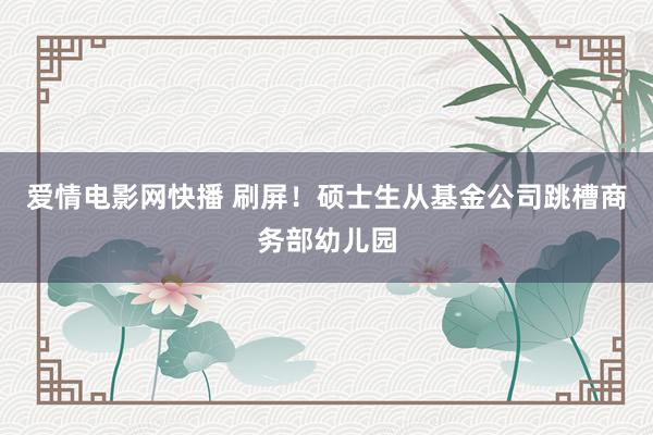 爱情电影网快播 刷屏！硕士生从基金公司跳槽商务部幼儿园