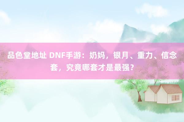 品色堂地址 DNF手游：奶妈，银月、重力、信念套，究竟哪套才是最强？