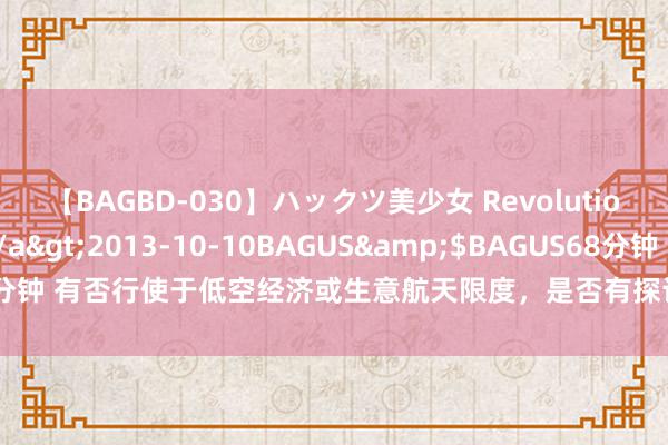 【BAGBD-030】ハックツ美少女 Revolution さくらゆら</a>2013-10-10BAGUS&$BAGUS68分钟 有否行使于低空经济或生意航天限度，是否有探讨本事储备？中英科技回复