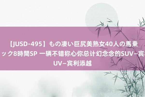 【JUSD-495】もの凄い巨尻美熟女40人の馬乗りファック8時間SP 一辆不错称心你总计幻念念的SUV—宾利添越