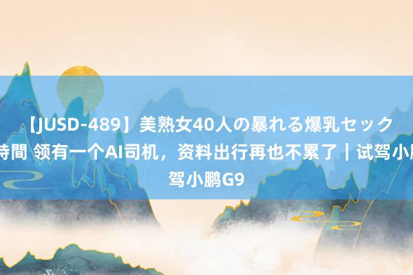 【JUSD-489】美熟女40人の暴れる爆乳セックス8時間 领有一个AI司机，资料出行再也不累了｜试驾小鹏G9