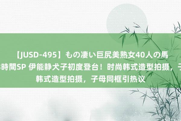 【JUSD-495】もの凄い巨尻美熟女40人の馬乗りファック8時間SP 伊能静犬子初度登台！时尚韩式造型拍摄，子母同框引热议