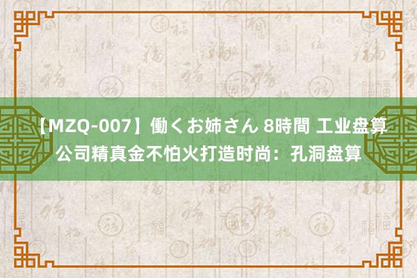 【MZQ-007】働くお姉さん 8時間 工业盘算公司精真金不怕火打造时尚：孔洞盘算