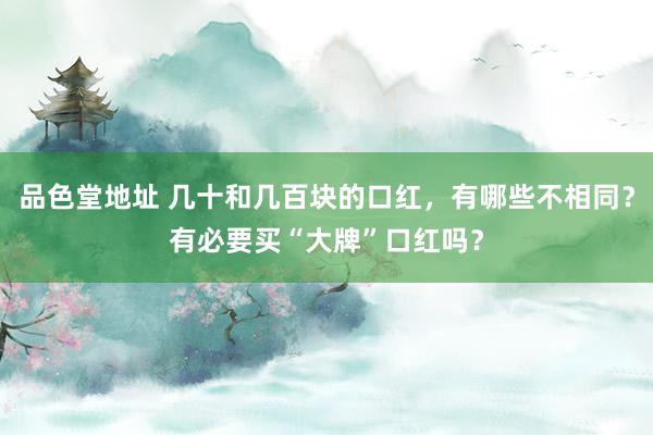 品色堂地址 几十和几百块的口红，有哪些不相同？有必要买“大牌”口红吗？