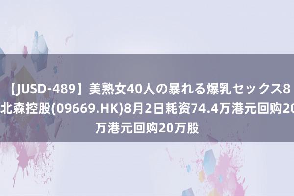 【JUSD-489】美熟女40人の暴れる爆乳セックス8時間 北森控股(09669.HK)8月2日耗资74.4万港元回购20万股