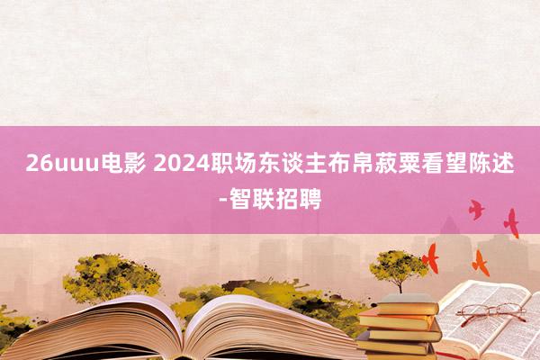 26uuu电影 2024职场东谈主布帛菽粟看望陈述-智联招聘