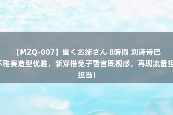 【MZQ-007】働くお姉さん 8時間 刘诗诗巴黎不雅赛造型优雅，新穿搭兔子警官既视感，再现流量担当！