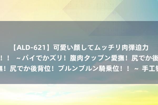 【ALD-621】可愛い顔してムッチリ肉弾迫力ダイナマイト敏感ボディ！！ ～パイでかズリ！腹肉タップン愛撫！尻でか後背位！ブルンブルン騎乗位！！～ 手工钩织：鳄鱼娃娃