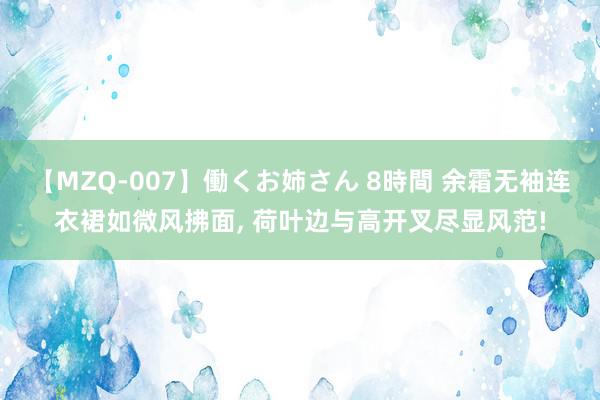 【MZQ-007】働くお姉さん 8時間 余霜无袖连衣裙如微风拂面, 荷叶边与高开叉尽显风范!