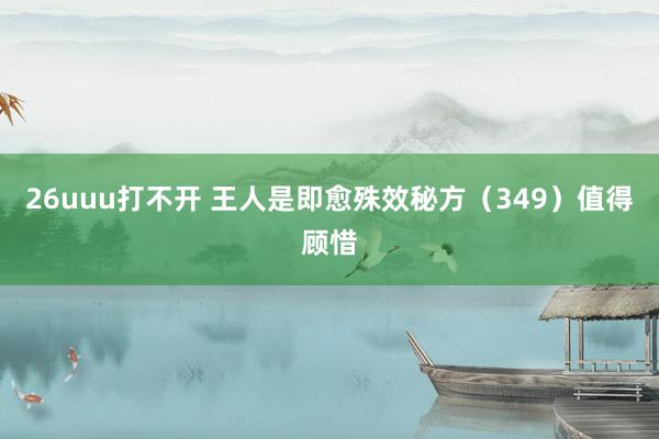 26uuu打不开 王人是即愈殊效秘方（349）值得顾惜