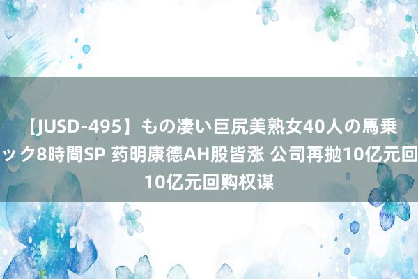 【JUSD-495】もの凄い巨尻美熟女40人の馬乗りファック8時間SP 药明康德AH股皆涨 公司再抛10亿元回购权谋