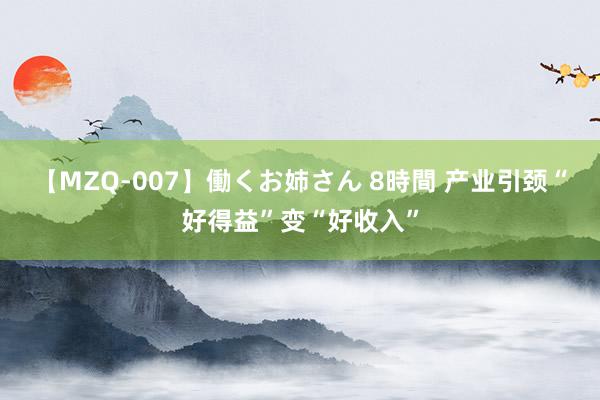 【MZQ-007】働くお姉さん 8時間 产业引颈“好得益”变“好收入”