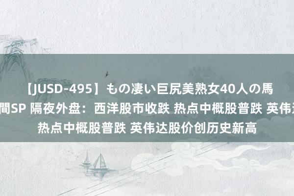 【JUSD-495】もの凄い巨尻美熟女40人の馬乗りファック8時間SP 隔夜外盘：西洋股市收跌 热点中概股普跌 英伟达股价创历史新高