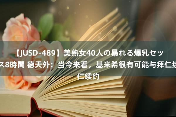 【JUSD-489】美熟女40人の暴れる爆乳セックス8時間 德天外：当今来看，基米希很有可能与拜仁续约